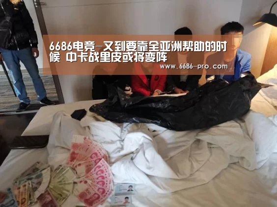 6686电竞-又到要靠全亚洲帮助的时候 中卡战里皮或将变阵