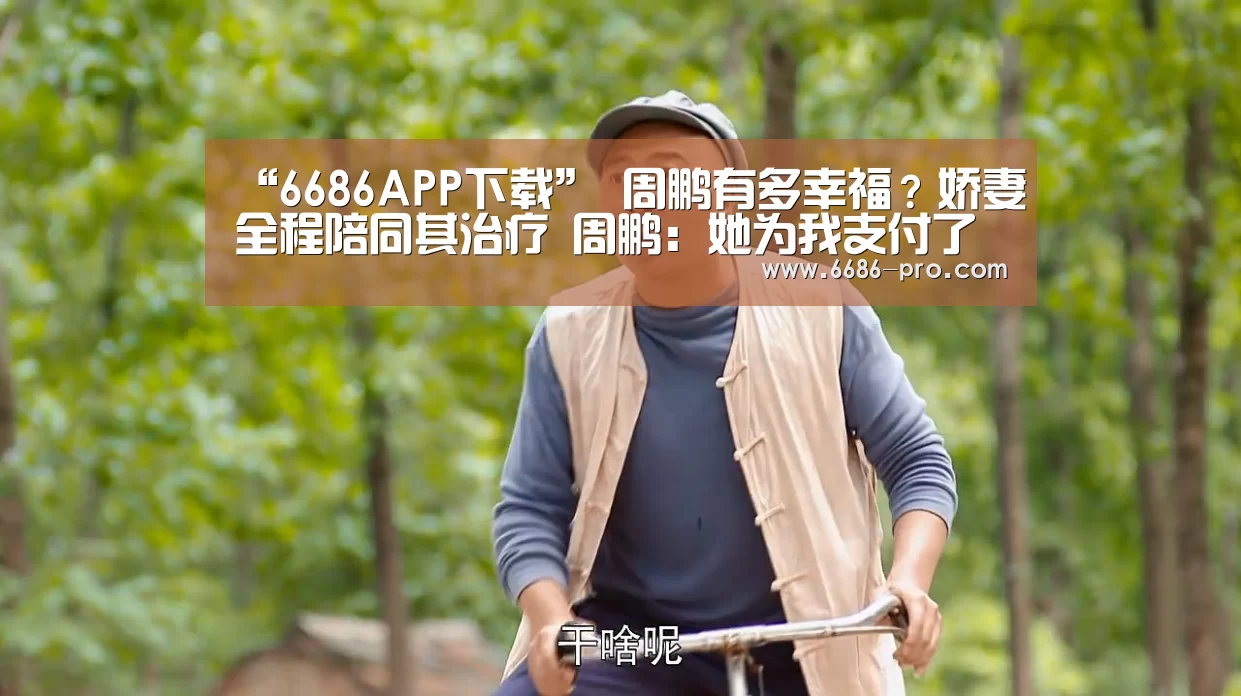 “6686APP下载”
周鹏有多幸福?娇妻全程陪同其治疗 周鹏:她为我支付了一切(图1) 6686体育直播