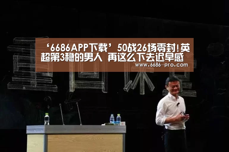 ‘6686APP下载’50战26场零封!英超第3稳的男人 再这么下去迟早感冒(图1) 6686最新地址