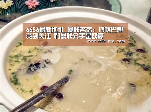 6686最新地址_曼联名宿：博格巴想受到关注 和曼联分手是双